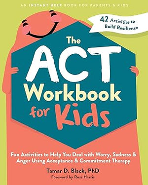 The ACT Workbook for Kids: Fun Activities to Overcome Worry, Anger, and Sadness Using Proven Therapy Techniques